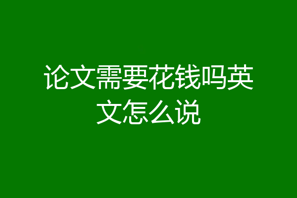 论文需要花钱吗英文怎么说