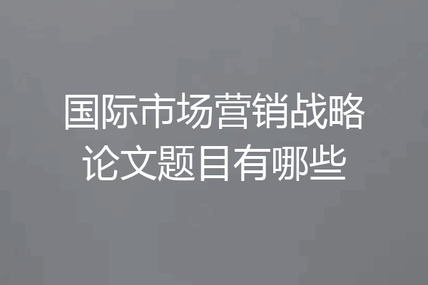 国际市场营销战略论文题目有哪些