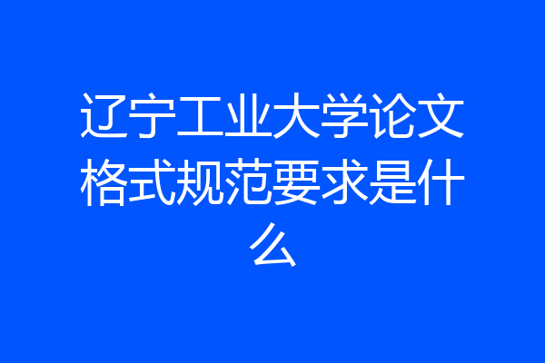 辽宁工业大学论文格式规范要求是什么