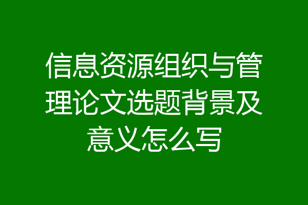 信息资源组织与管理论文选题背景及意义怎么写