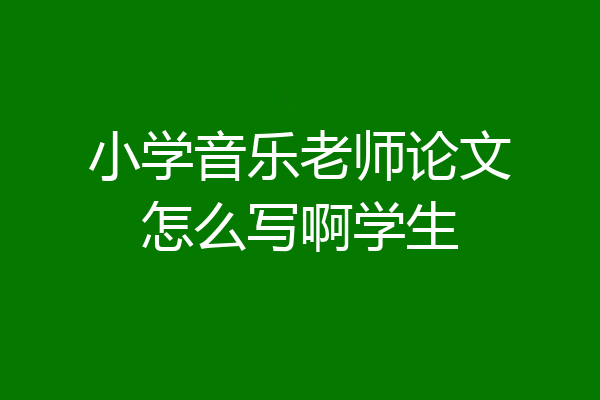 小学音乐老师论文怎么写啊学生