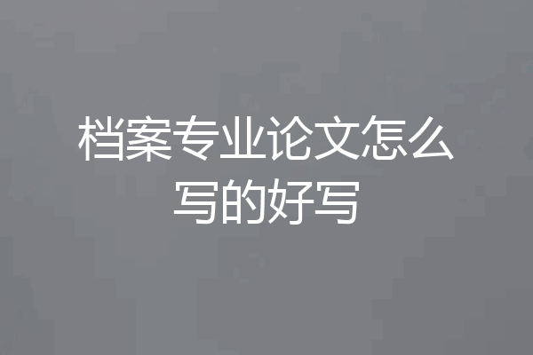 档案专业论文怎么写的好写