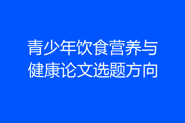 青少年饮食营养与健康论文选题方向
