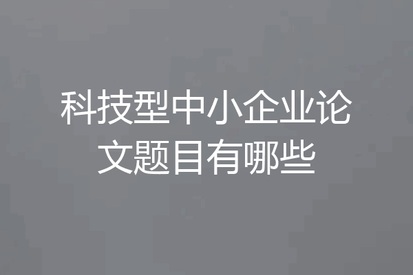 科技型中小企业论文题目有哪些