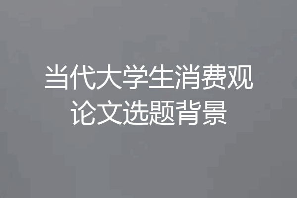 当代大学生消费观论文选题背景