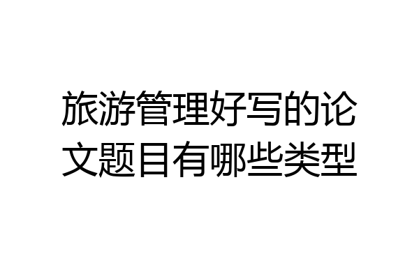 旅游管理好写的论文题目有哪些类型