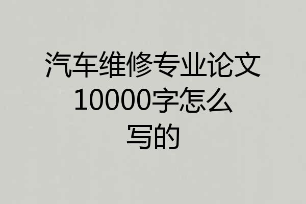 汽车维修专业论文10000字怎么写的