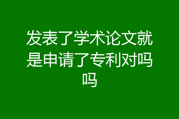 发表了学术论文就是申请了专利对吗吗