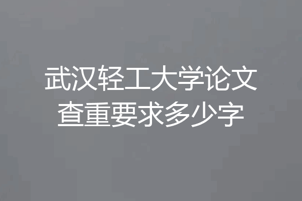 武汉轻工大学论文查重要求多少字