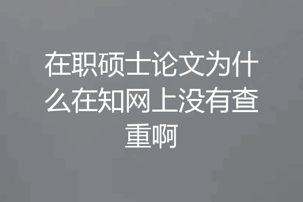 在职硕士论文为什么在知网上没有查重啊