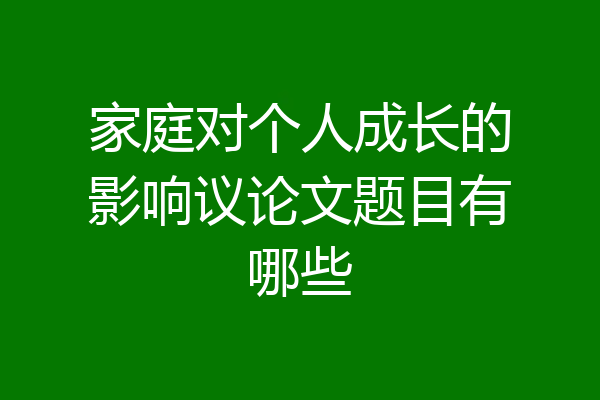 家庭对个人成长的影响议论文题目有哪些