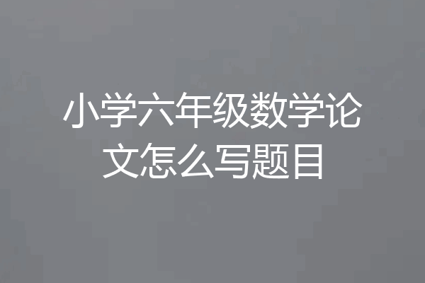 小学六年级数学论文怎么写题目