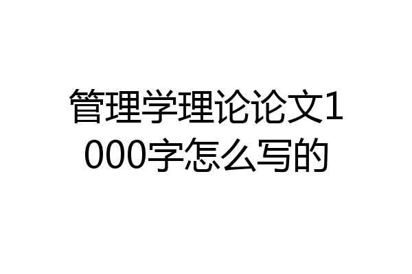 管理学理论论文1000字怎么写的