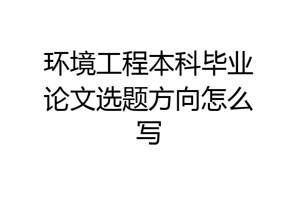 环境工程本科毕业论文选题方向怎么写
