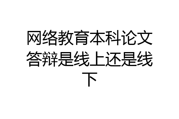 网络教育本科论文答辩是线上还是线下