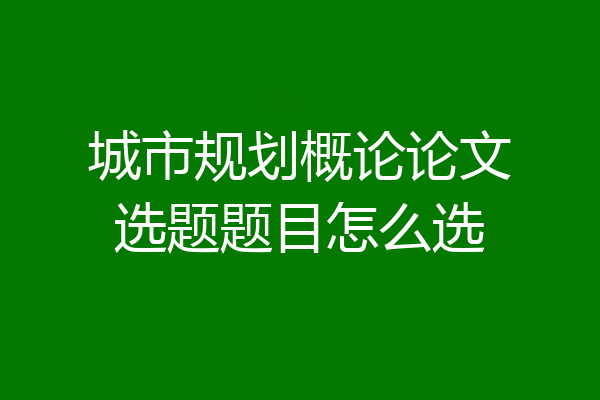 城市规划概论论文选题题目怎么选
