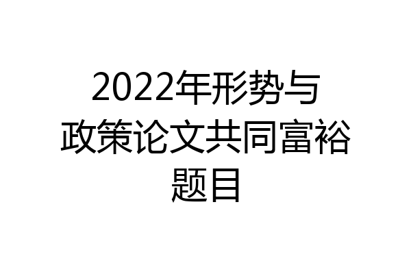 2022年形势与政策论文共同富裕题目
