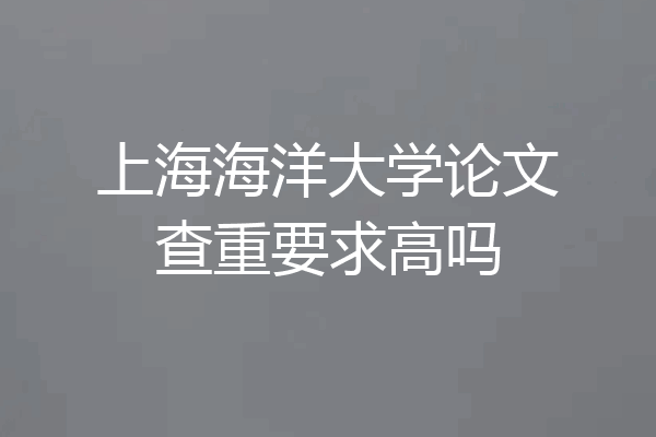 上海海洋大学论文查重要求高吗