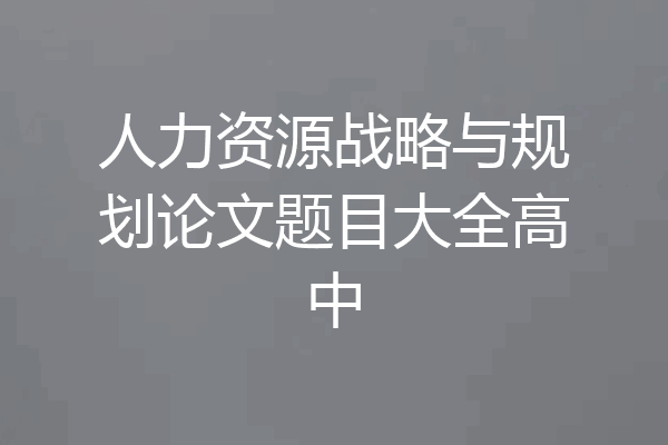 人力资源战略与规划论文题目大全高中