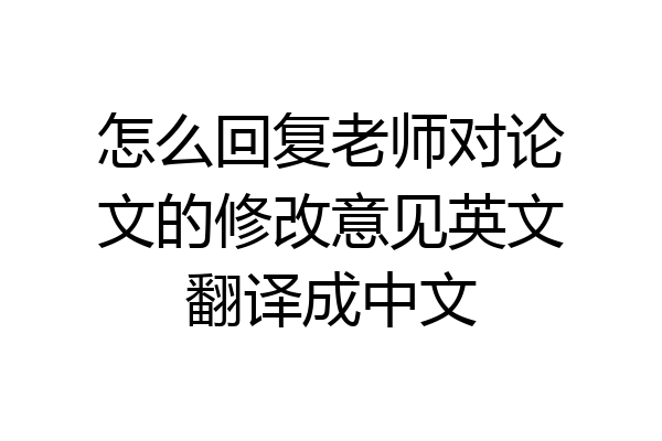 怎么回复老师对论文的修改意见英文翻译成中文