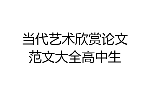 当代艺术欣赏论文范文大全高中生