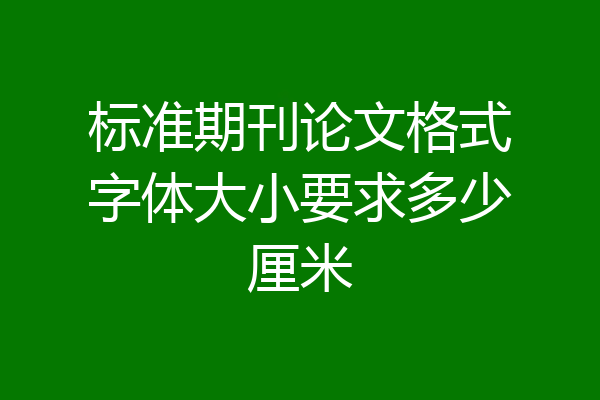 标准期刊论文格式字体大小要求多少厘米