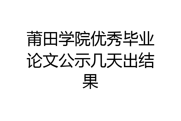 莆田学院优秀毕业论文公示几天出结果