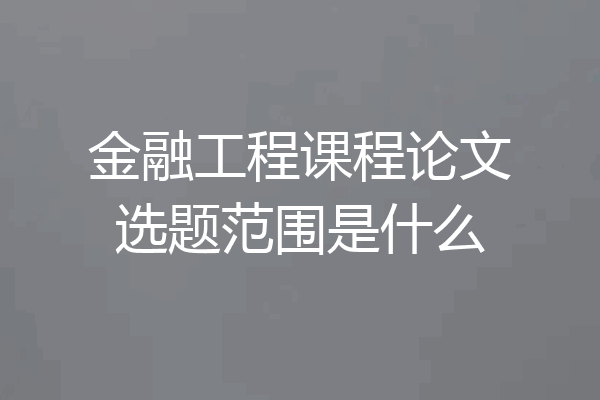金融工程课程论文选题范围是什么