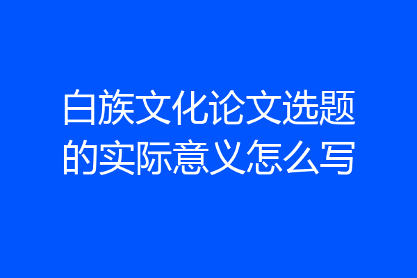 白族文化论文选题的实际意义怎么写