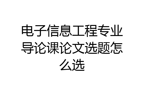 电子信息工程专业导论课论文选题怎么选