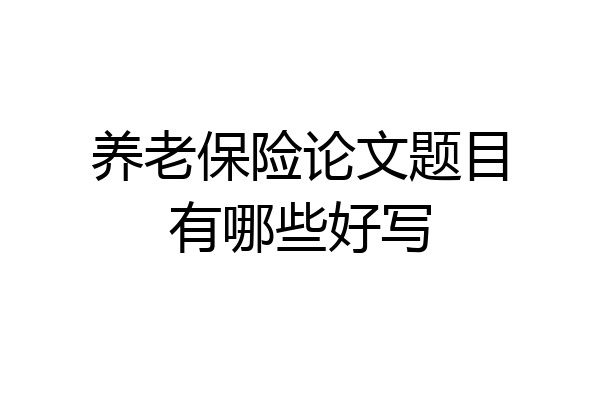 养老保险论文题目有哪些好写