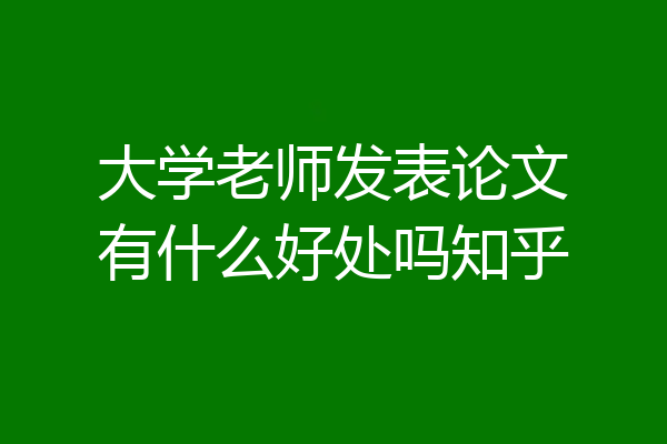 大学老师发表论文有什么好处吗知乎