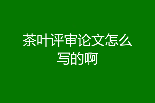 茶叶评审论文怎么写的啊