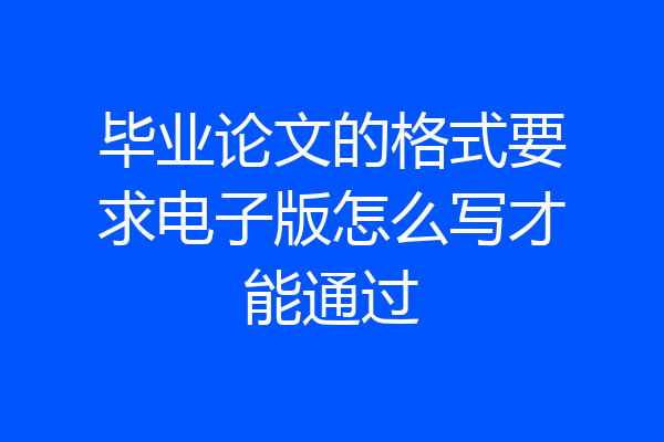 毕业论文的格式要求电子版怎么写才能通过