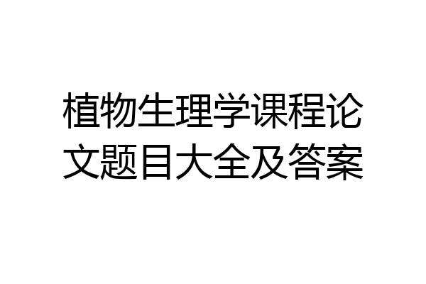 植物生理学课程论文题目大全及答案