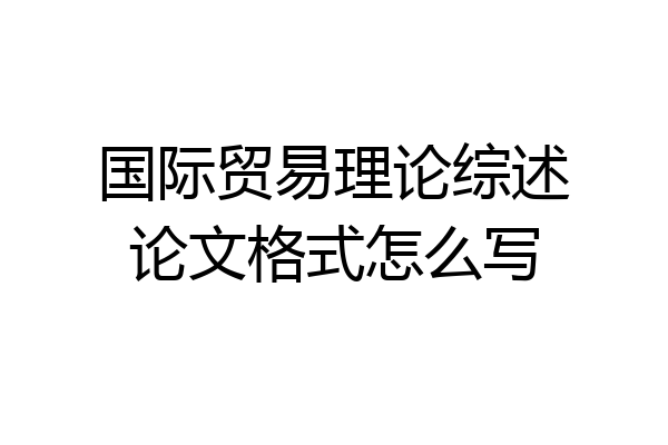 国际贸易理论综述论文格式怎么写