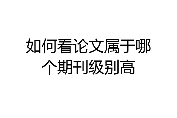 如何看论文属于哪个期刊级别高