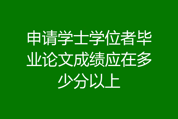 申请学士学位者毕业论文成绩应在多少分以上