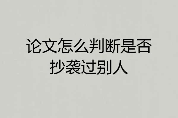 论文怎么判断是否抄袭过别人