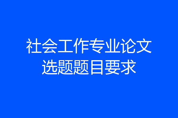 社会工作专业论文选题题目要求