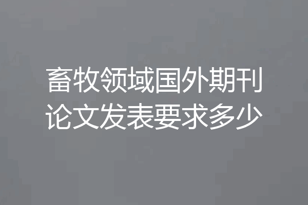 畜牧领域国外期刊论文发表要求多少