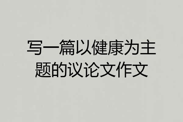 写一篇以健康为主题的议论文作文
