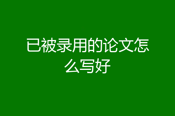 已被录用的论文怎么写好