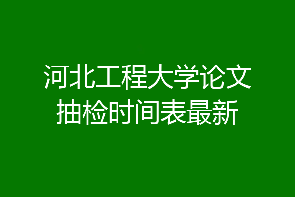 河北工程大学论文抽检时间表最新