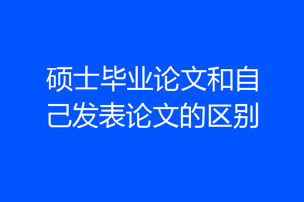 硕士毕业论文和自己发表论文的区别