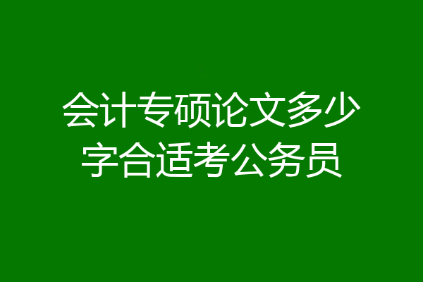 会计专硕论文多少字合适考公务员