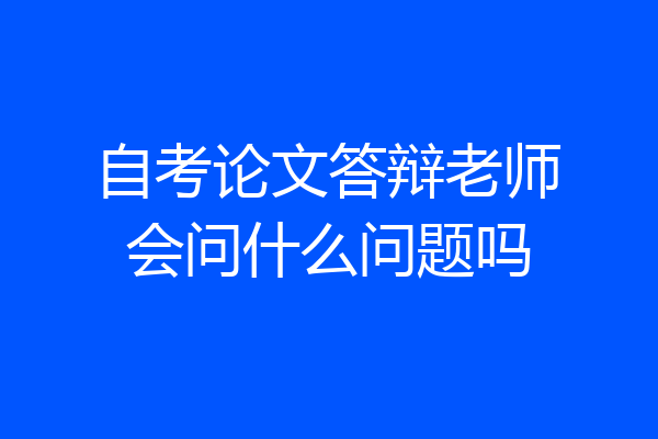 自考论文答辩老师会问什么问题吗