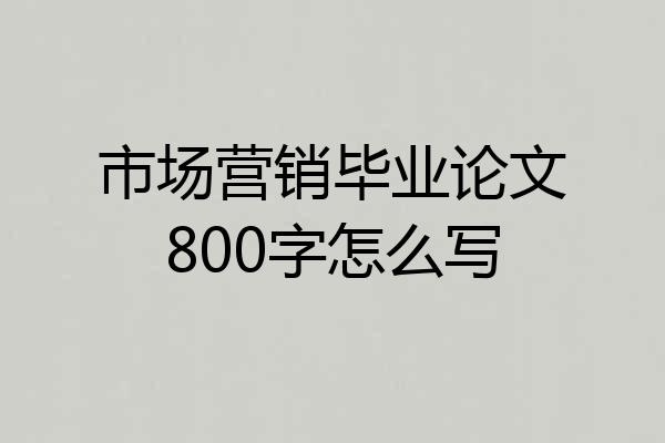 市场营销毕业论文800字怎么写