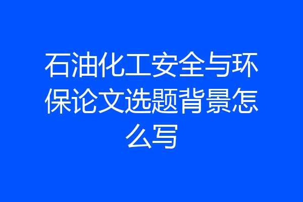 石油化工安全与环保论文选题背景怎么写