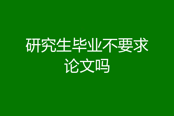 研究生毕业不要求论文吗